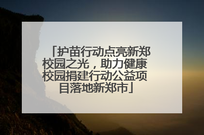 护苗行动点亮新郑校园之光，助力健康校园捐建行动公益项目落地新郑市