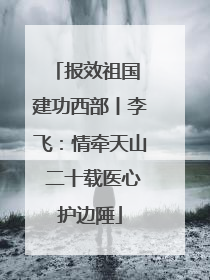 报效祖国 建功西部丨李飞：情牵天山 二十载医心护边陲