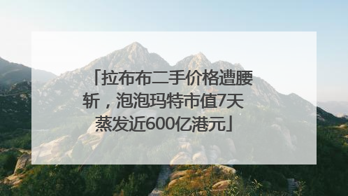 拉布布二手价格遭腰斩，泡泡玛特市值7天蒸发近600亿港元