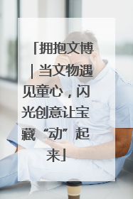 拥抱文博｜当文物遇见童心，闪光创意让宝藏“动”起来