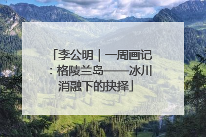 李公明｜一周画记：格陵兰岛——冰川消融下的抉择