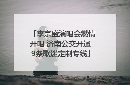 李宗盛演唱会燃情开唱 济南公交开通9条歌迷定制专线