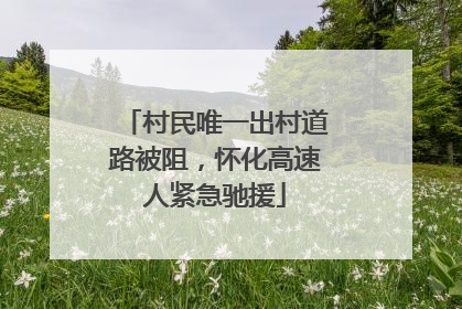 村民唯一出村道路被阻，怀化高速人紧急驰援