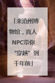 来沧州博物馆，真人NPC带你“穿越”到千年前