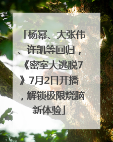 杨幂、大张伟、许凯等回归，《密室大逃脱7》7月2日开播，解锁极限烧脑新体验