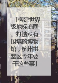 构建世界级地标商圈、打造没有围墙的博物馆，杭州拱墅区今年要干这些事