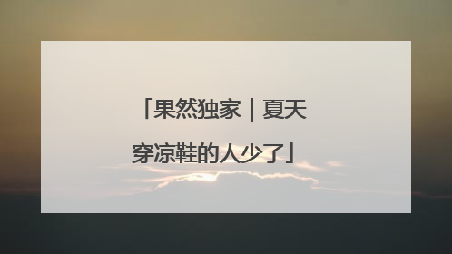 果然独家｜夏天穿凉鞋的人少了