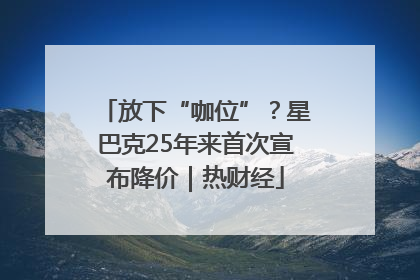 放下“咖位”？星巴克25年来首次宣布降价｜热财经