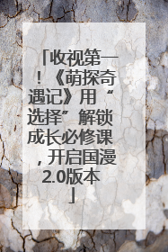 收视第一！《萌探奇遇记》用“选择”解锁成长必修课，开启国漫2.0版本