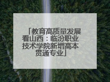 教育高质量发展看山西：临汾职业技术学院新增高本贯通专业