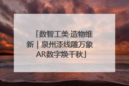 数智工美·造物维新｜泉州漆线雕万象 AR数字焕千秋