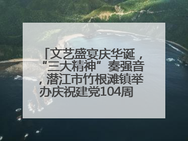 文艺盛宴庆华诞，“三大精神”奏强音，潜江市竹根滩镇举办庆祝建党104周年文艺演出