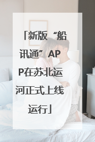 新版“船讯通”APP在苏北运河正式上线运行