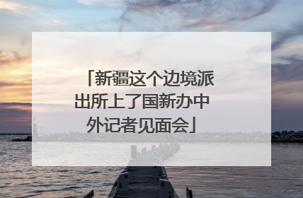 新疆这个边境派出所上了国新办中外记者见面会