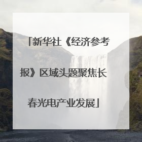 新华社《经济参考报》区域头题聚焦长春光电产业发展
