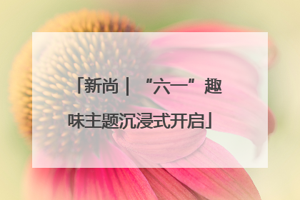 新尚｜“六一”趣味主题沉浸式开启