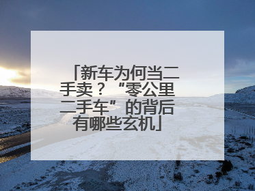 新车为何当二手卖？“零公里二手车”的背后有哪些玄机