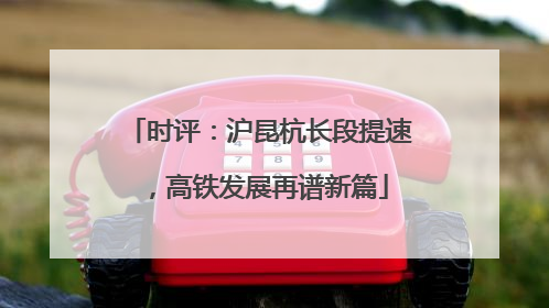 时评：沪昆杭长段提速，高铁发展再谱新篇