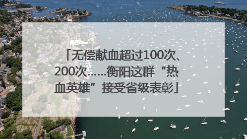 无偿献血超过100次、200次……衡阳这群“热血英雄”接受省级表彰