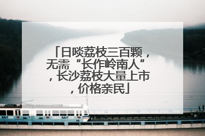 日啖荔枝三百颗，无需“长作岭南人”，长沙荔枝大量上市，价格亲民