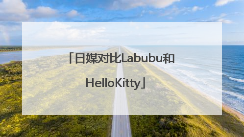 日媒对比Labubu和HelloKitty