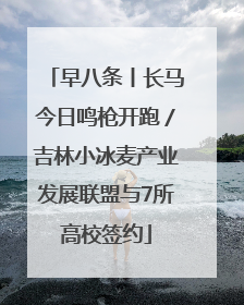 早八条丨长马今日鸣枪开跑／吉林小冰麦产业发展联盟与7所高校签约