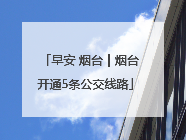 早安 烟台｜烟台开通5条公交线路