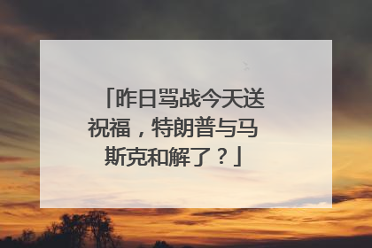 昨日骂战今天送祝福，特朗普与马斯克和解了？