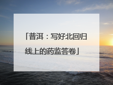 普洱：写好北回归线上的药监答卷