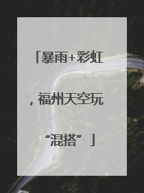 暴雨+彩虹，福州天空玩“混搭”