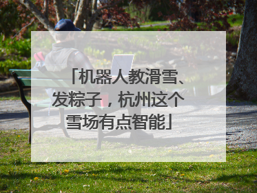 机器人教滑雪、发粽子，杭州这个雪场有点智能