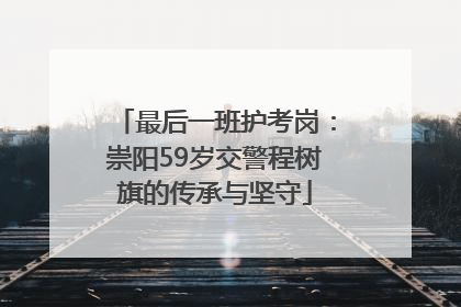 最后一班护考岗：崇阳59岁交警程树旗的传承与坚守