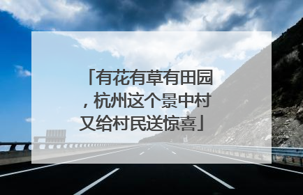 有花有草有田园，杭州这个景中村又给村民送惊喜