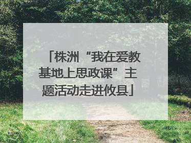 株洲“我在爱教基地上思政课”主题活动走进攸县