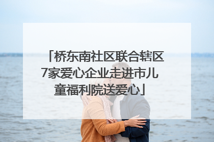 桥东南社区联合辖区7家爱心企业走进市儿童福利院送爱心
