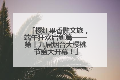樱红果香融文旅，端午狂欢启新篇——第十九届烟台大樱桃节盛大开幕！