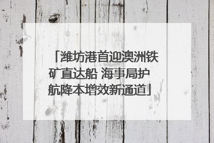 潍坊港首迎澳洲铁矿直达船 海事局护航降本增效新通道