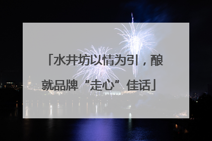 水井坊以情为引，酿就品牌“走心”佳话