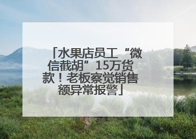 水果店员工“微信截胡”15万货款！老板察觉销售额异常报警