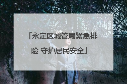 永定区城管局紧急排险 守护居民安全