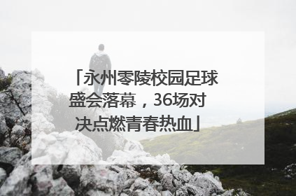 永州零陵校园足球盛会落幕，36场对决点燃青春热血