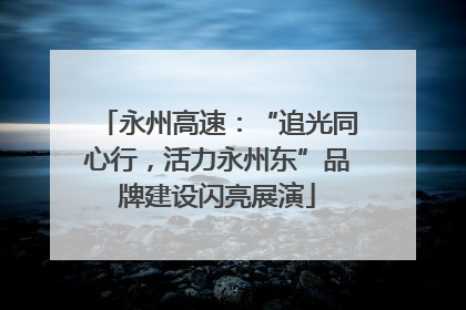 永州高速：“追光同心行，活力永州东”品牌建设闪亮展演