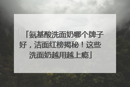 氨基酸洗面奶哪个牌子好，洁面红榜揭秘！这些洗面奶越用越上瘾