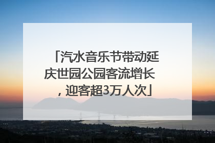 汽水音乐节带动延庆世园公园客流增长，迎客超3万人次