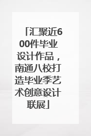 汇聚近600件毕业设计作品，南通八校打造毕业季艺术创意设计联展
