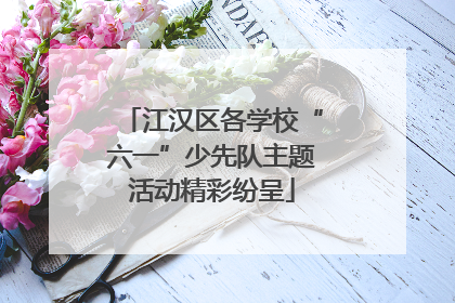 江汉区各学校“六一”少先队主题活动精彩纷呈