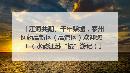 江海共潮、千年柴墟，泰州医药高新区（高港区）欢迎您！（水韵江苏“慢”游记）