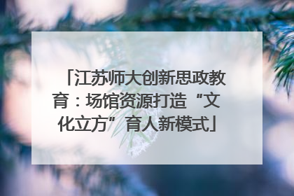 江苏师大创新思政教育：场馆资源打造“文化立方”育人新模式