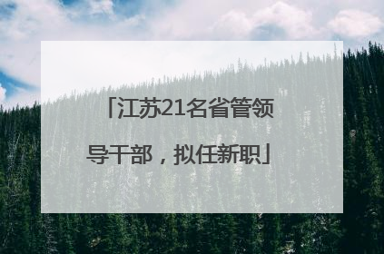 江苏21名省管领导干部，拟任新职