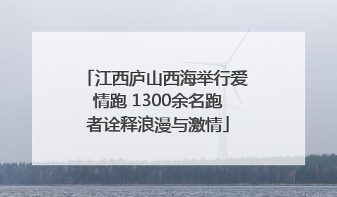 江西庐山西海举行爱情跑 1300余名跑者诠释浪漫与激情